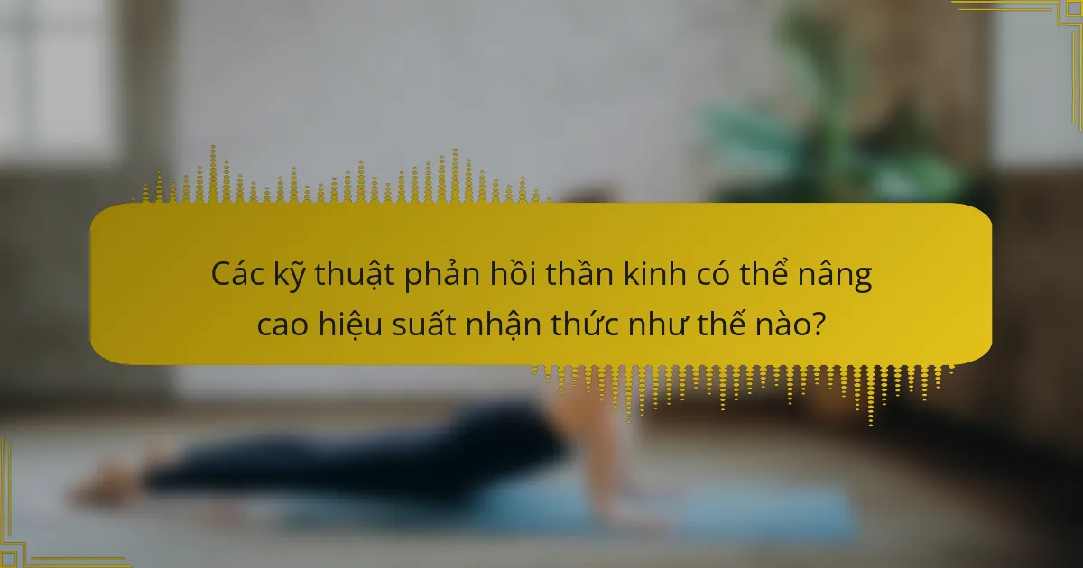 Các kỹ thuật phản hồi thần kinh có thể nâng cao hiệu suất nhận thức như thế nào?