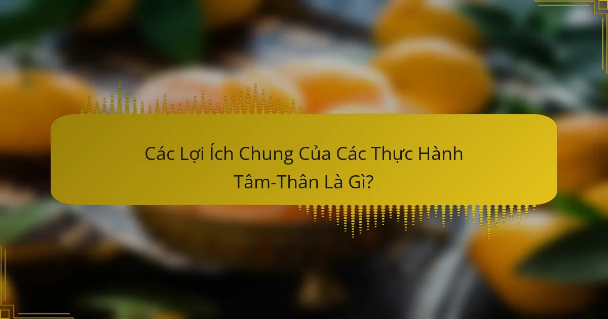Các Lợi Ích Chung Của Các Thực Hành Tâm-Thân Là Gì?