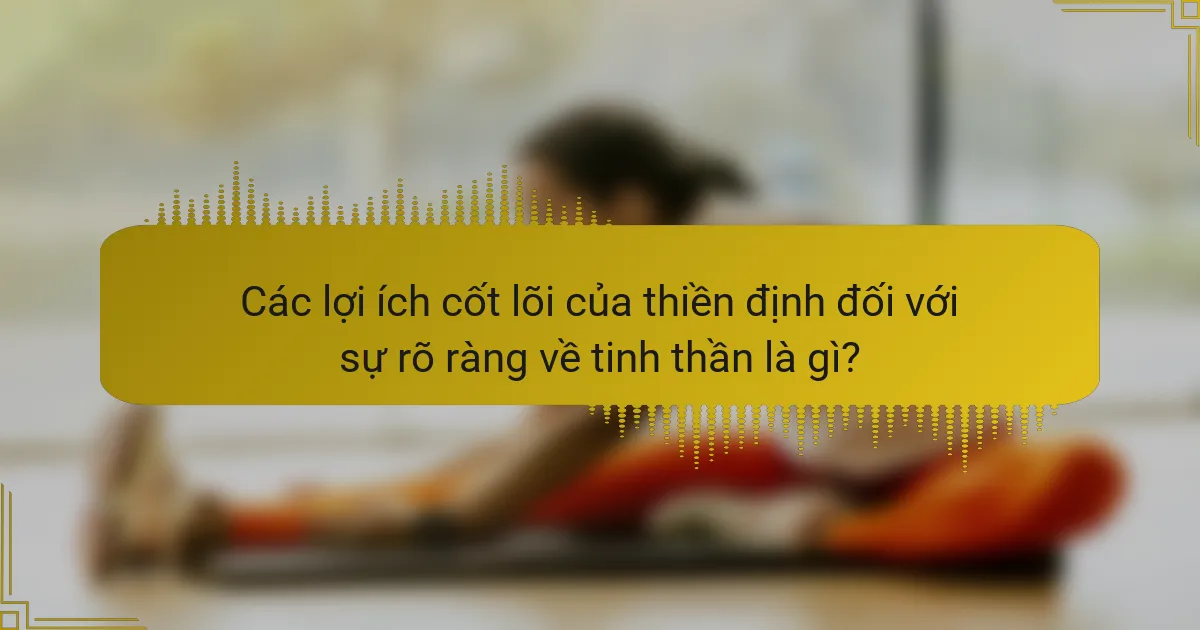 Các lợi ích cốt lõi của thiền định đối với sự rõ ràng về tinh thần là gì?