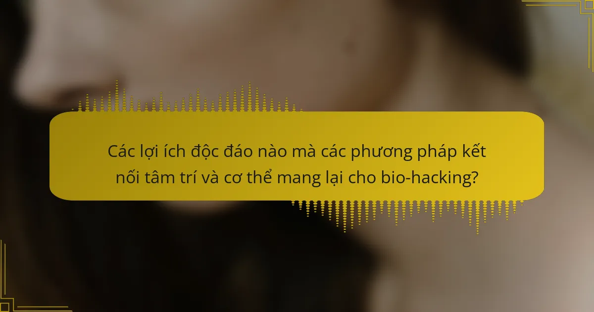 Các lợi ích độc đáo nào mà các phương pháp kết nối tâm trí và cơ thể mang lại cho bio-hacking?