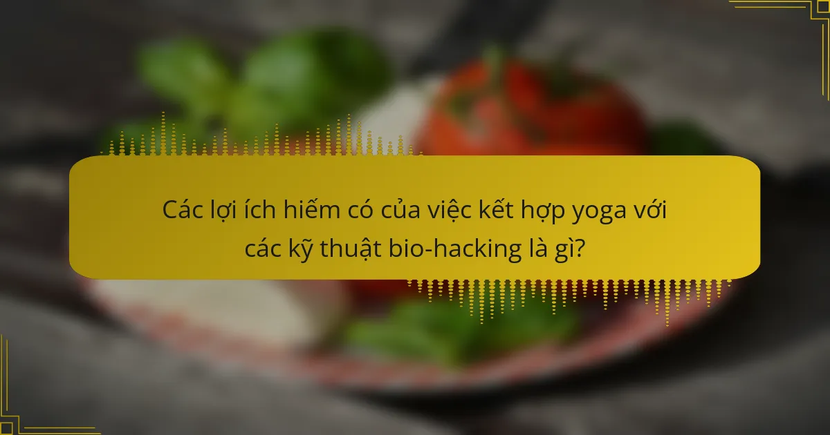 Các lợi ích hiếm có của việc kết hợp yoga với các kỹ thuật bio-hacking là gì?