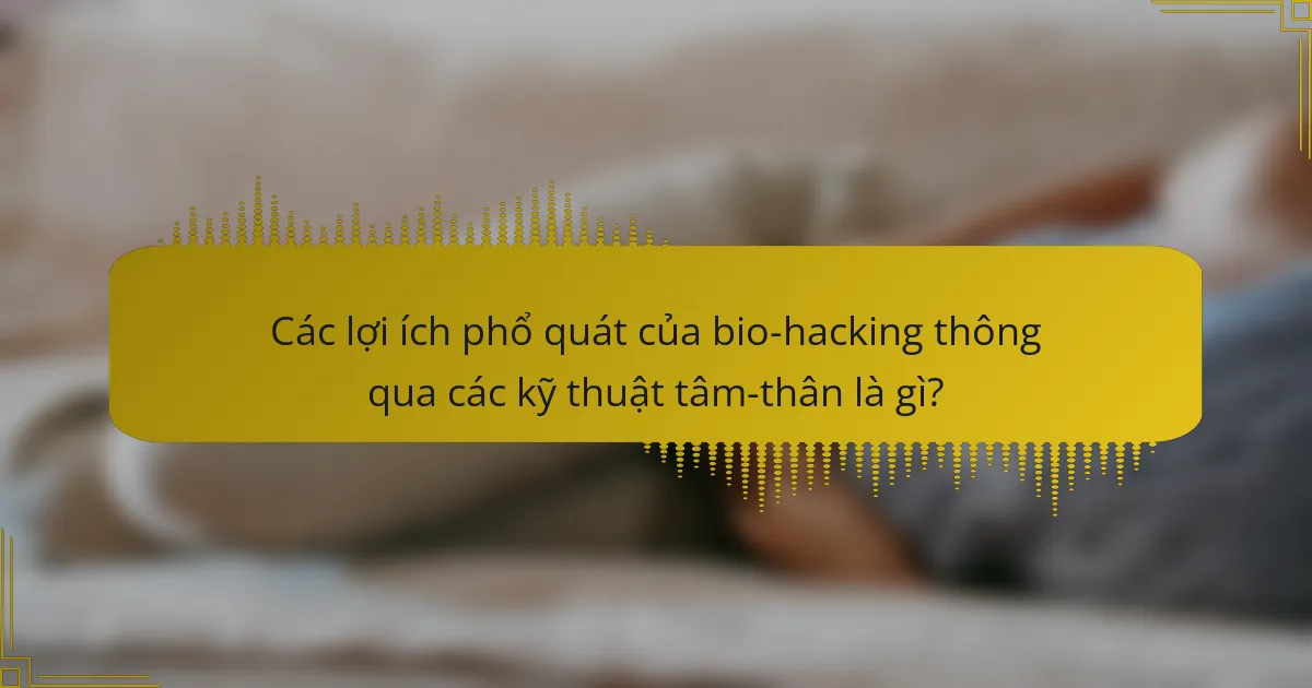 Các lợi ích phổ quát của bio-hacking thông qua các kỹ thuật tâm-thân là gì?
