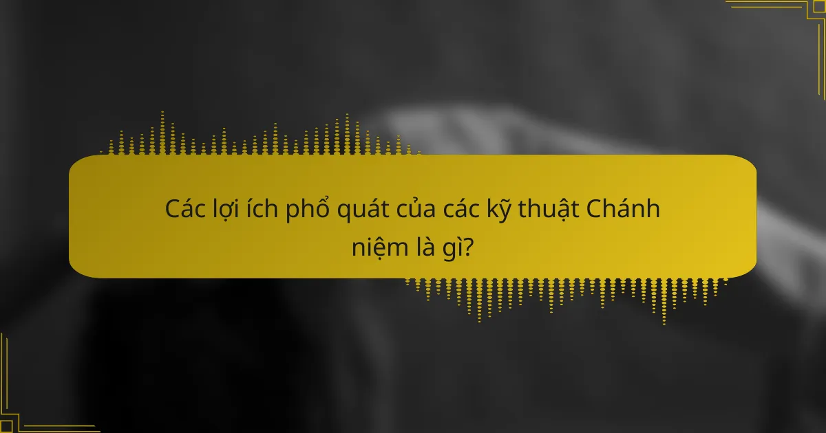 Các lợi ích phổ quát của các kỹ thuật Chánh niệm là gì?
