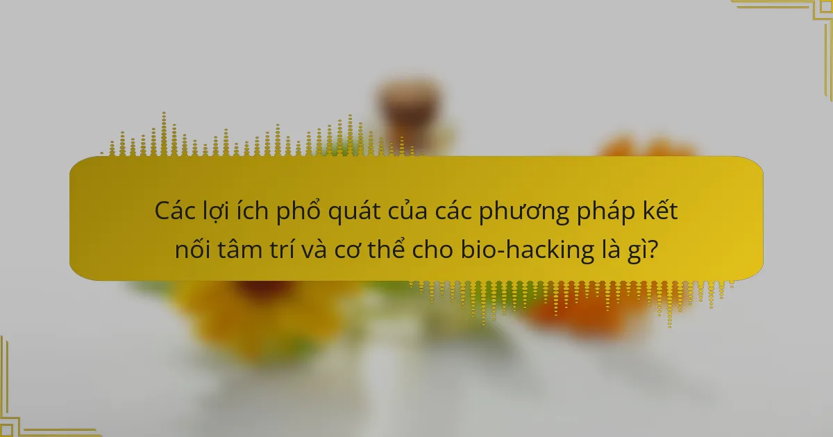 Các lợi ích phổ quát của các phương pháp kết nối tâm trí và cơ thể cho bio-hacking là gì?