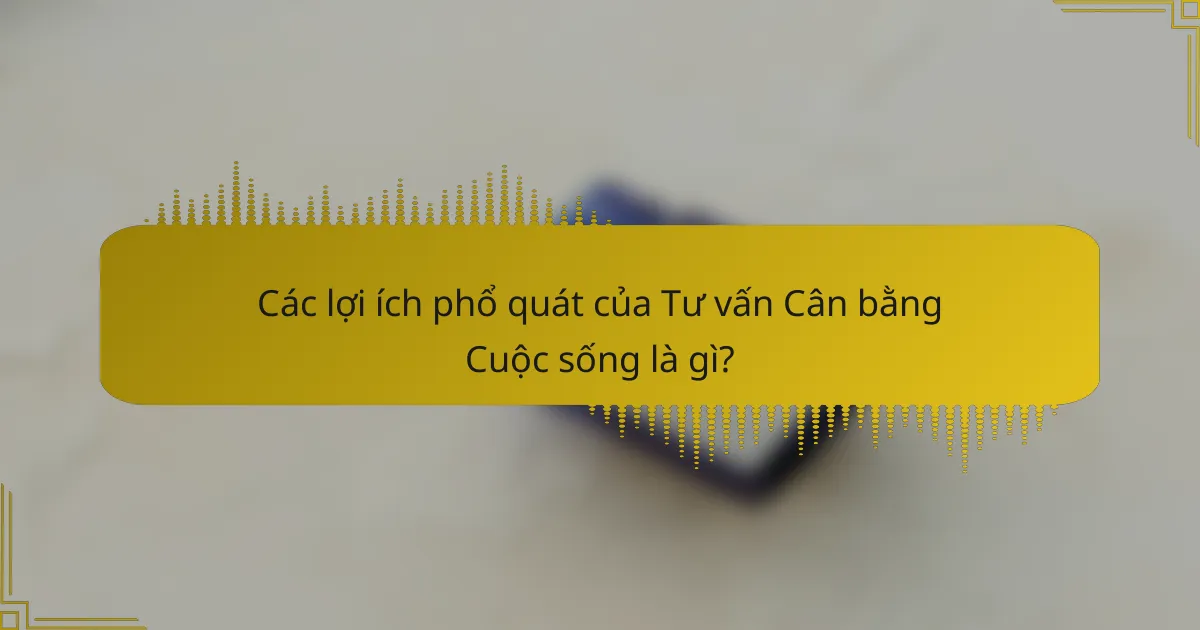 Các lợi ích phổ quát của Tư vấn Cân bằng Cuộc sống là gì?