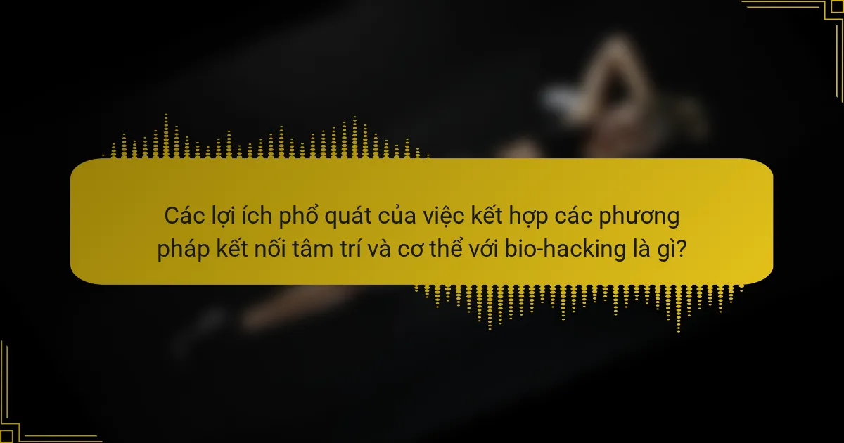 Các lợi ích phổ quát của việc kết hợp các phương pháp kết nối tâm trí và cơ thể với bio-hacking là gì?