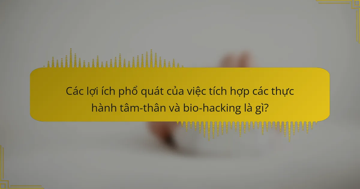 Các lợi ích phổ quát của việc tích hợp các thực hành tâm-thân và bio-hacking là gì?