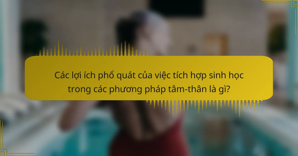 Các lợi ích phổ quát của việc tích hợp sinh học trong các phương pháp tâm-thân là gì?