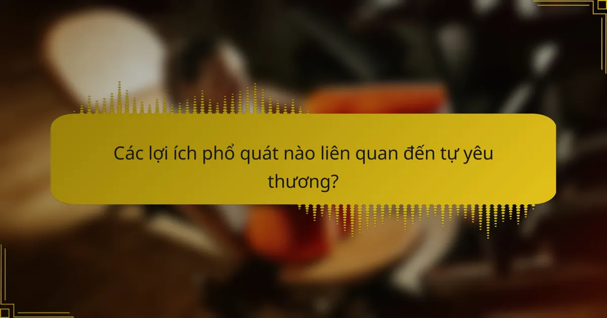 Các lợi ích phổ quát nào liên quan đến tự yêu thương?