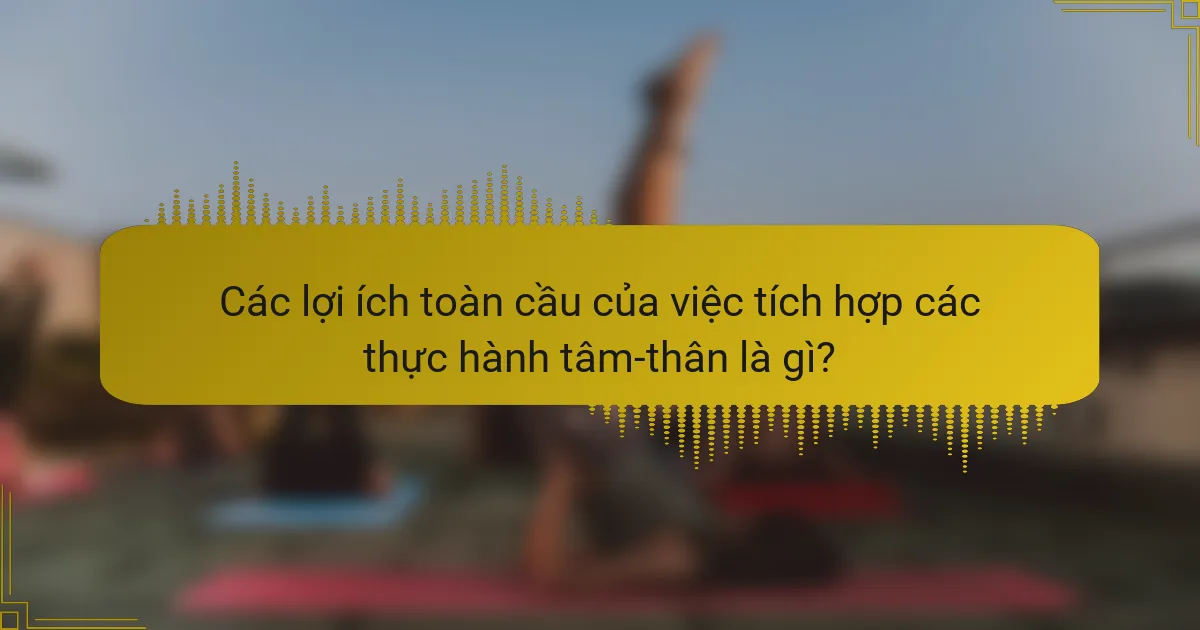 Các lợi ích toàn cầu của việc tích hợp các thực hành tâm-thân là gì?