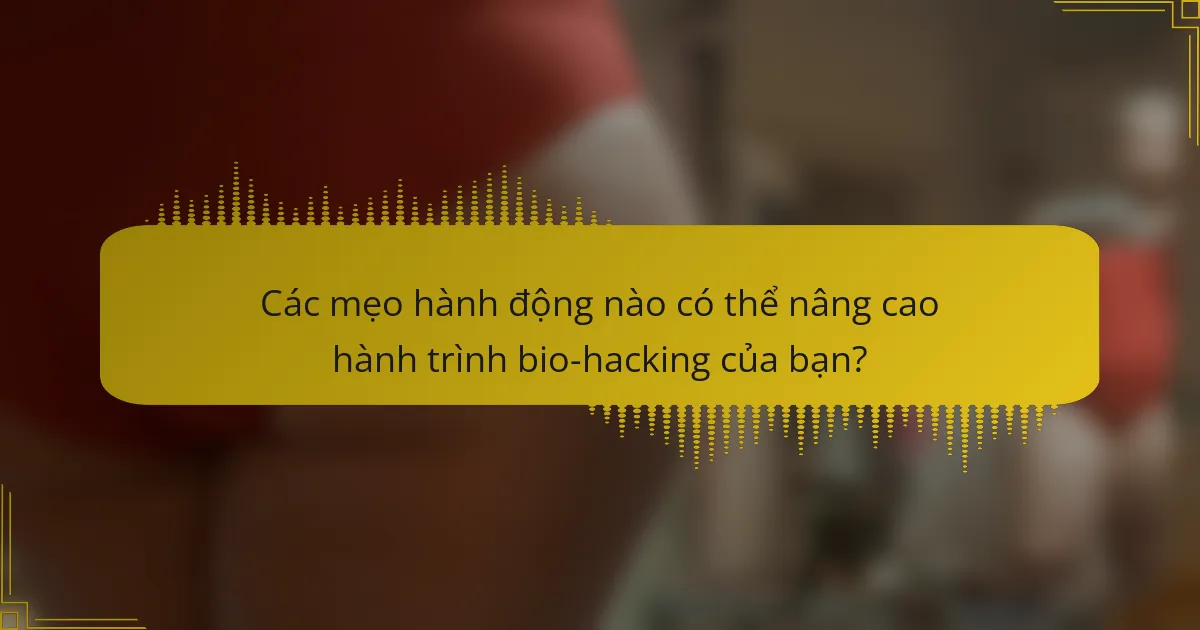 Các mẹo hành động nào có thể nâng cao hành trình bio-hacking của bạn?