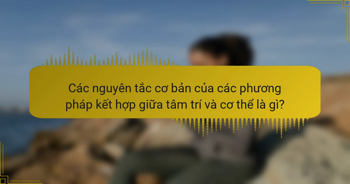 Các nguyên tắc cơ bản của các phương pháp kết hợp giữa tâm trí và cơ thể là gì?