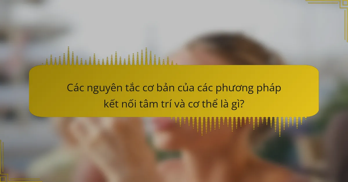 Các nguyên tắc cơ bản của các phương pháp kết nối tâm trí và cơ thể là gì?