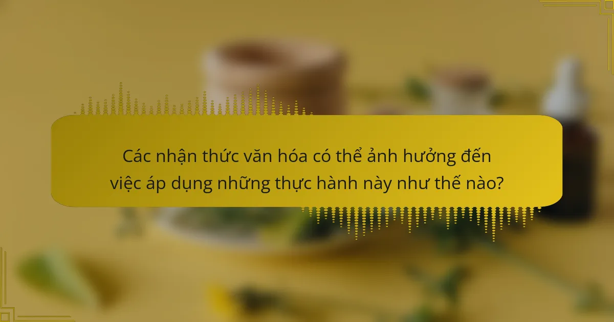 Các nhận thức văn hóa có thể ảnh hưởng đến việc áp dụng những thực hành này như thế nào?