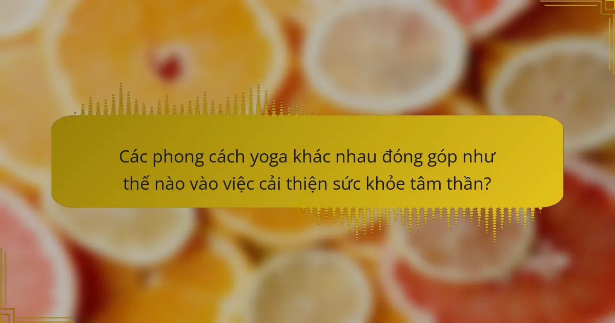 Các phong cách yoga khác nhau đóng góp như thế nào vào việc cải thiện sức khỏe tâm thần?