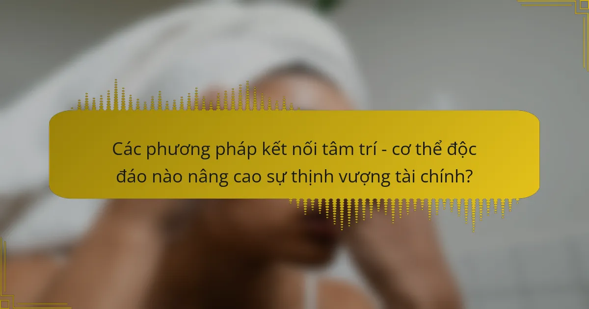 Các phương pháp kết nối tâm trí - cơ thể độc đáo nào nâng cao sự thịnh vượng tài chính?
