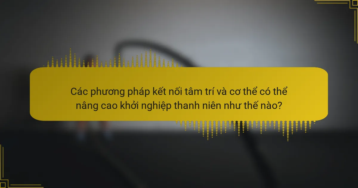 Các phương pháp kết nối tâm trí và cơ thể có thể nâng cao khởi nghiệp thanh niên như thế nào?