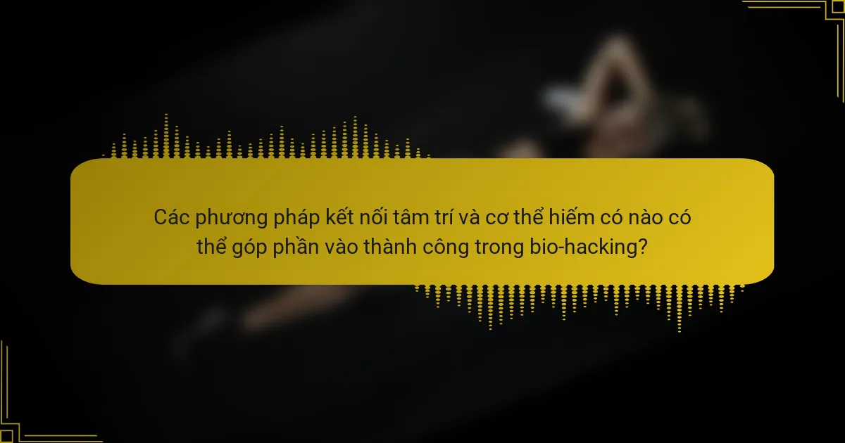 Các phương pháp kết nối tâm trí và cơ thể hiếm có nào có thể góp phần vào thành công trong bio-hacking?