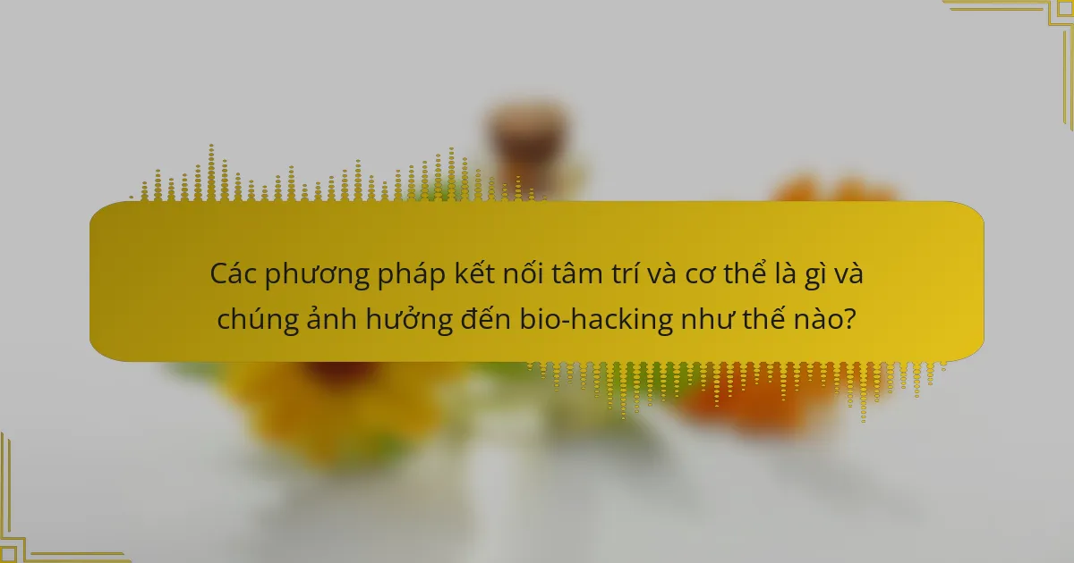 Các phương pháp kết nối tâm trí và cơ thể là gì và chúng ảnh hưởng đến bio-hacking như thế nào?