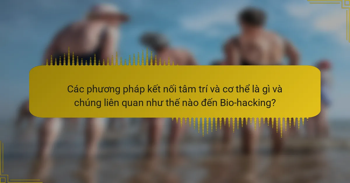 Các phương pháp kết nối tâm trí và cơ thể là gì và chúng liên quan như thế nào đến Bio-hacking?