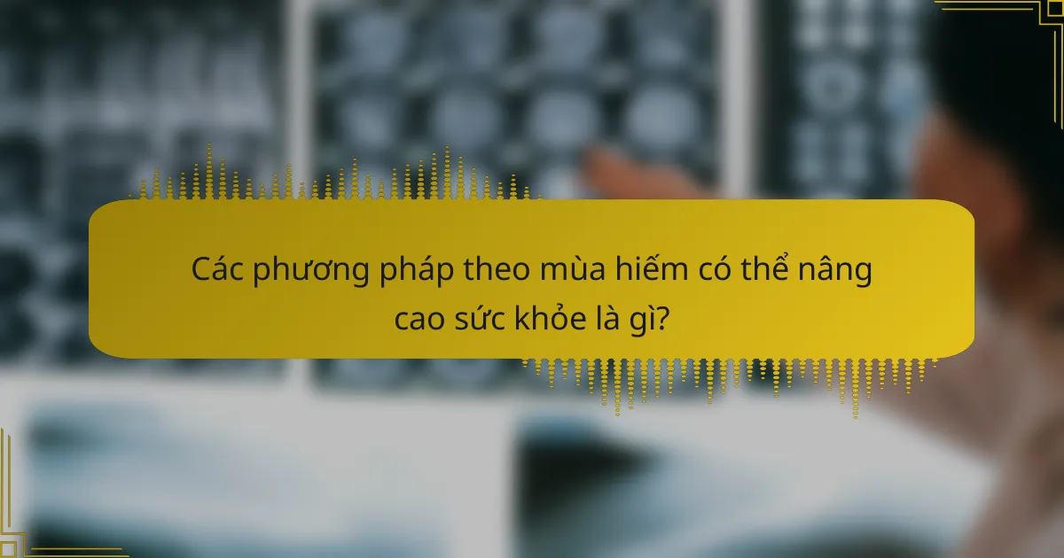Các phương pháp theo mùa hiếm có thể nâng cao sức khỏe là gì?