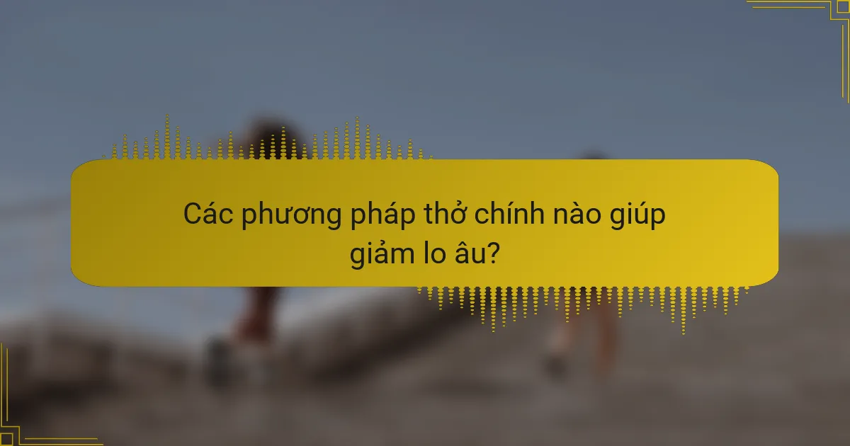 Các phương pháp thở chính nào giúp giảm lo âu?