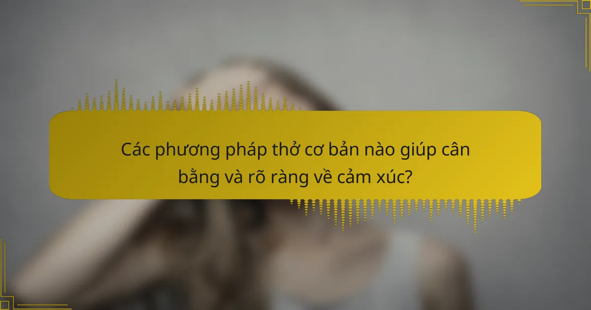 Các phương pháp thở cơ bản nào giúp cân bằng và rõ ràng về cảm xúc?