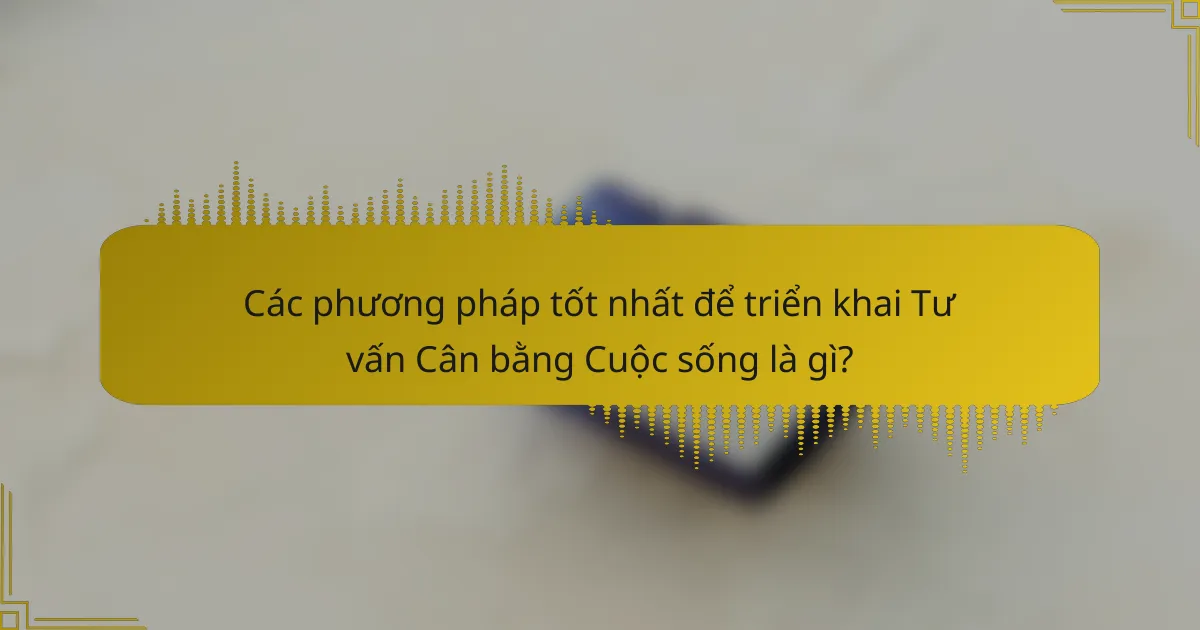 Các phương pháp tốt nhất để triển khai Tư vấn Cân bằng Cuộc sống là gì?