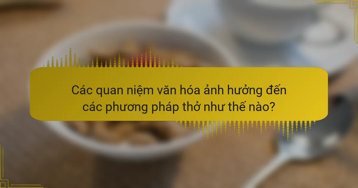 Các quan niệm văn hóa ảnh hưởng đến các phương pháp thở như thế nào?