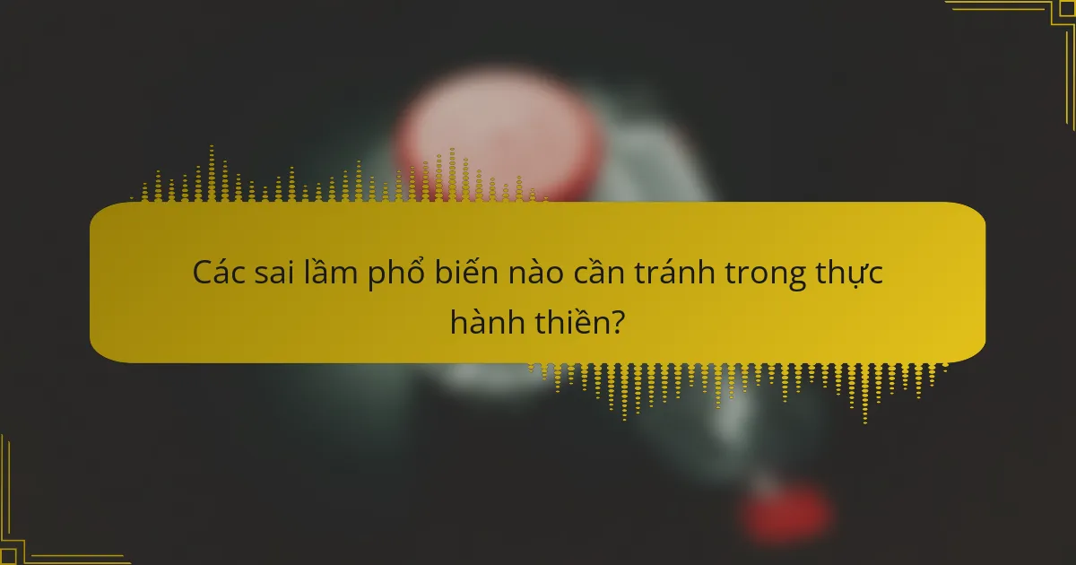 Các sai lầm phổ biến nào cần tránh trong thực hành thiền?