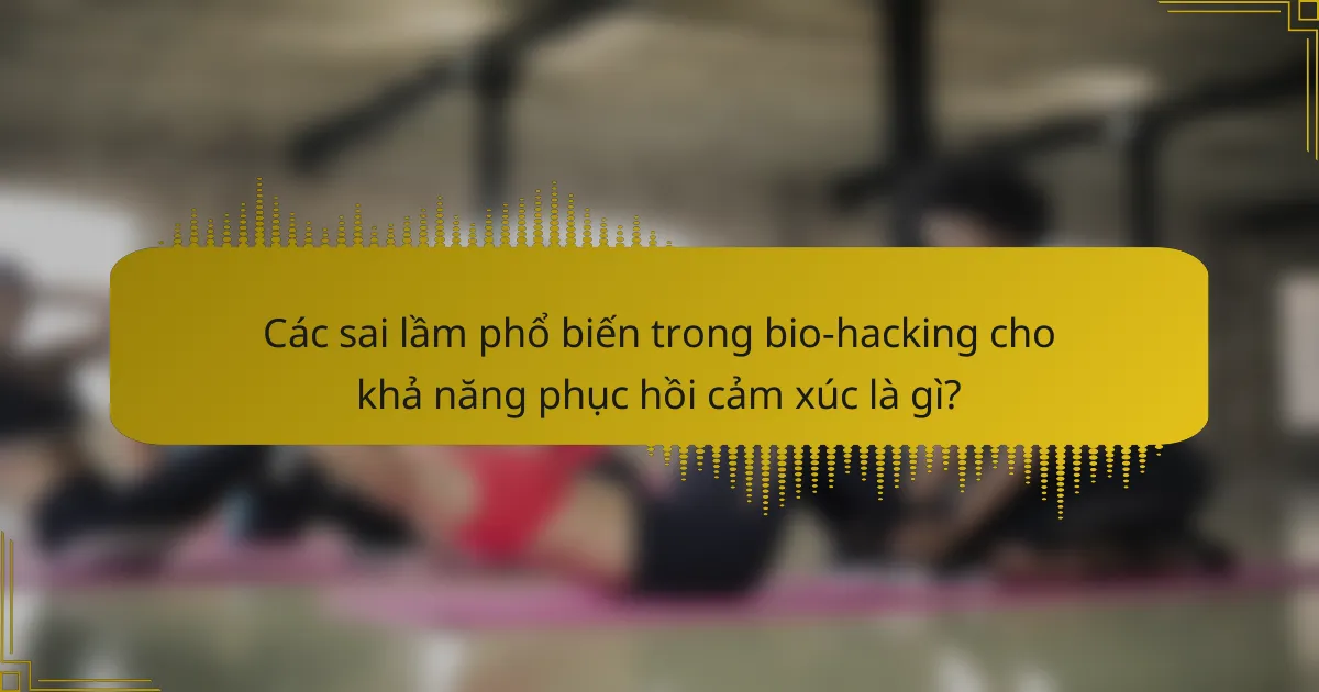 Các sai lầm phổ biến trong bio-hacking cho khả năng phục hồi cảm xúc là gì?