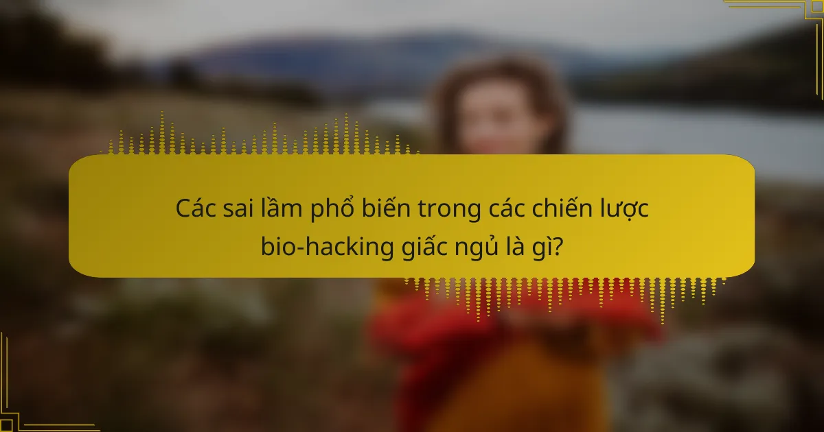 Các sai lầm phổ biến trong các chiến lược bio-hacking giấc ngủ là gì?