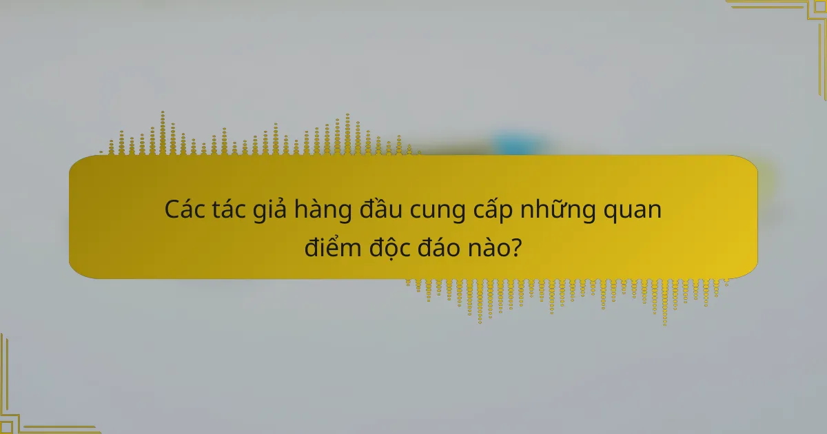 Các tác giả hàng đầu cung cấp những quan điểm độc đáo nào?
