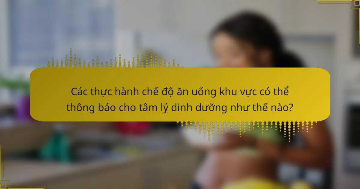 Các thực hành chế độ ăn uống khu vực có thể thông báo cho tâm lý dinh dưỡng như thế nào?