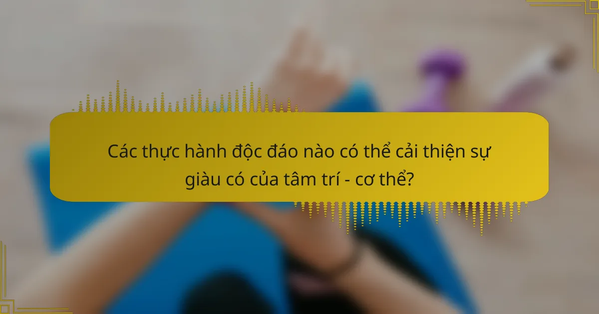 Các thực hành độc đáo nào có thể cải thiện sự giàu có của tâm trí - cơ thể?