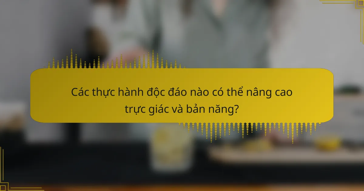 Các thực hành độc đáo nào có thể nâng cao trực giác và bản năng?