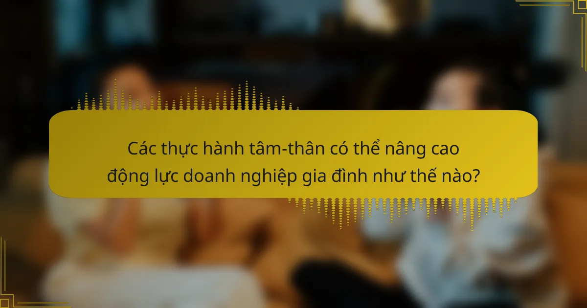 Các thực hành tâm-thân có thể nâng cao động lực doanh nghiệp gia đình như thế nào?