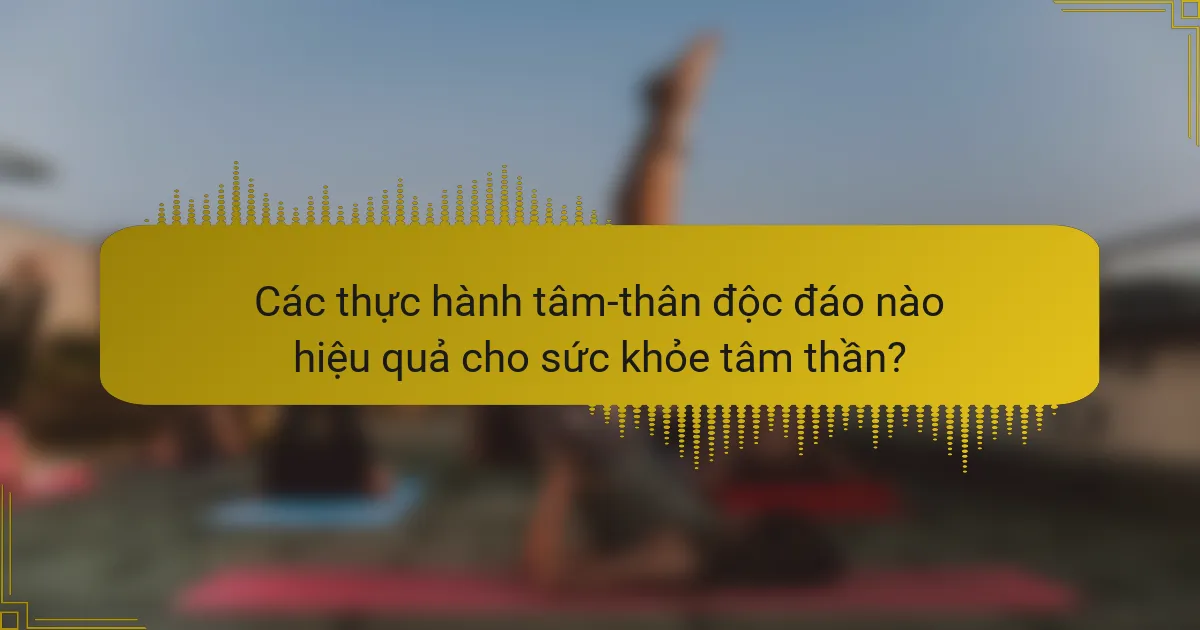 Các thực hành tâm-thân độc đáo nào hiệu quả cho sức khỏe tâm thần?
