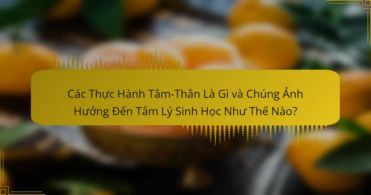 Các Thực Hành Tâm-Thân Là Gì và Chúng Ảnh Hưởng Đến Tâm Lý Sinh Học Như Thế Nào?