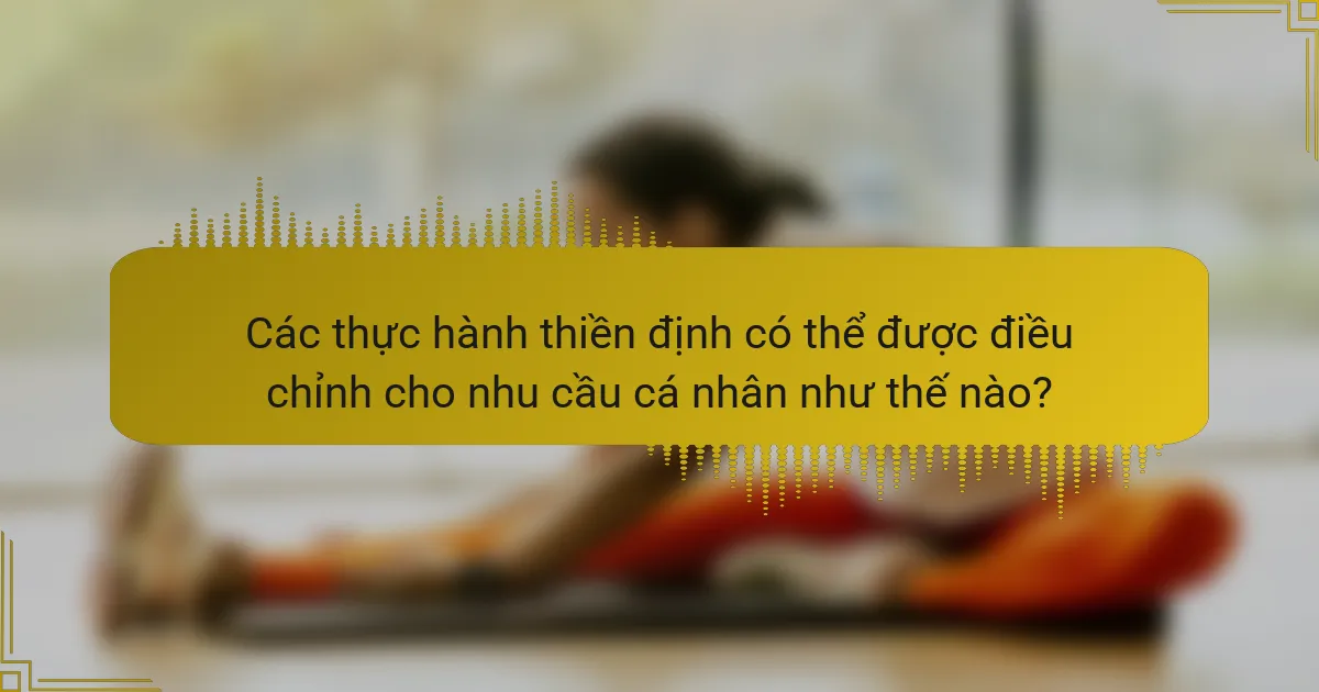 Các thực hành thiền định có thể được điều chỉnh cho nhu cầu cá nhân như thế nào?
