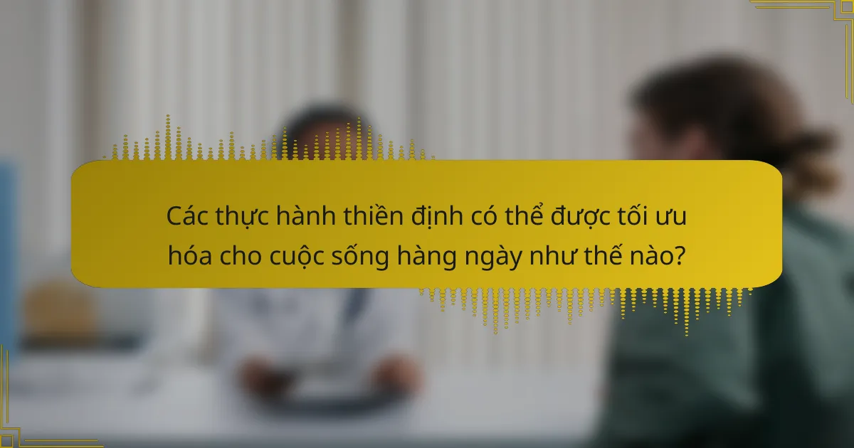 Các thực hành thiền định có thể được tối ưu hóa cho cuộc sống hàng ngày như thế nào?
