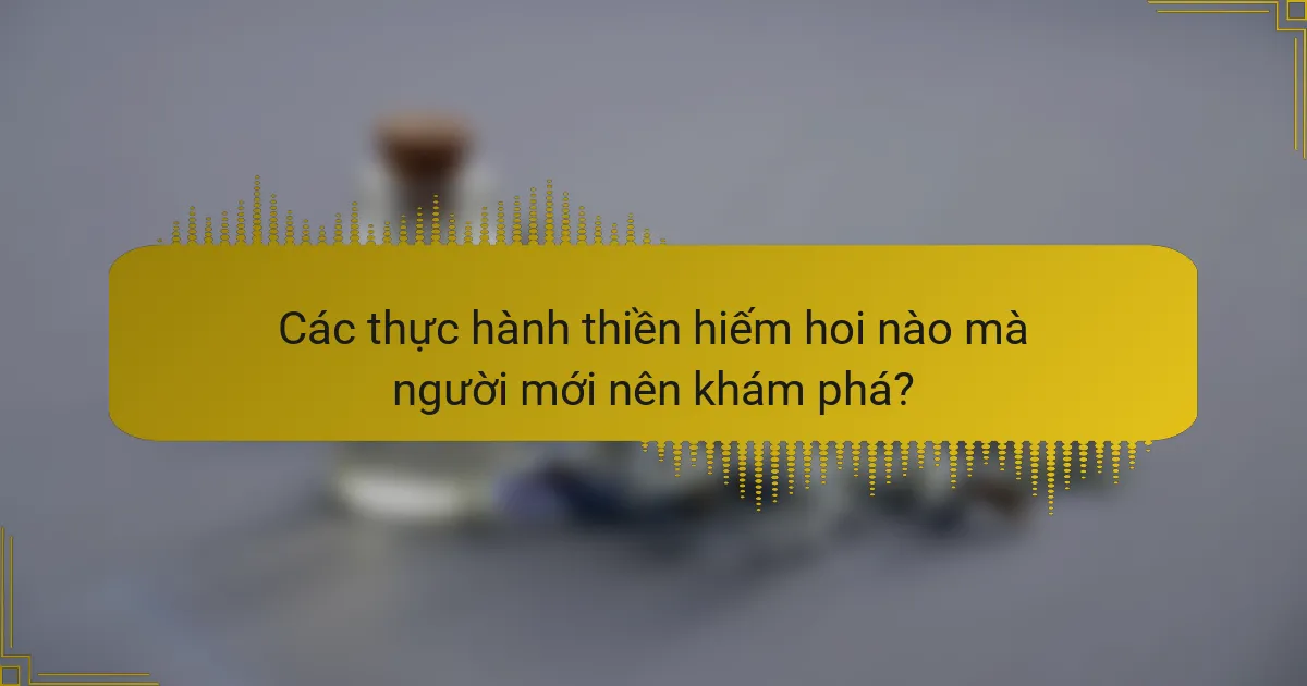 Các thực hành thiền hiếm hoi nào mà người mới nên khám phá?