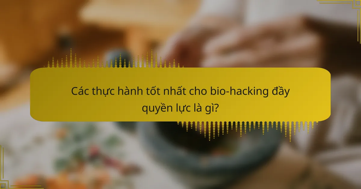 Các thực hành tốt nhất cho bio-hacking đầy quyền lực là gì?