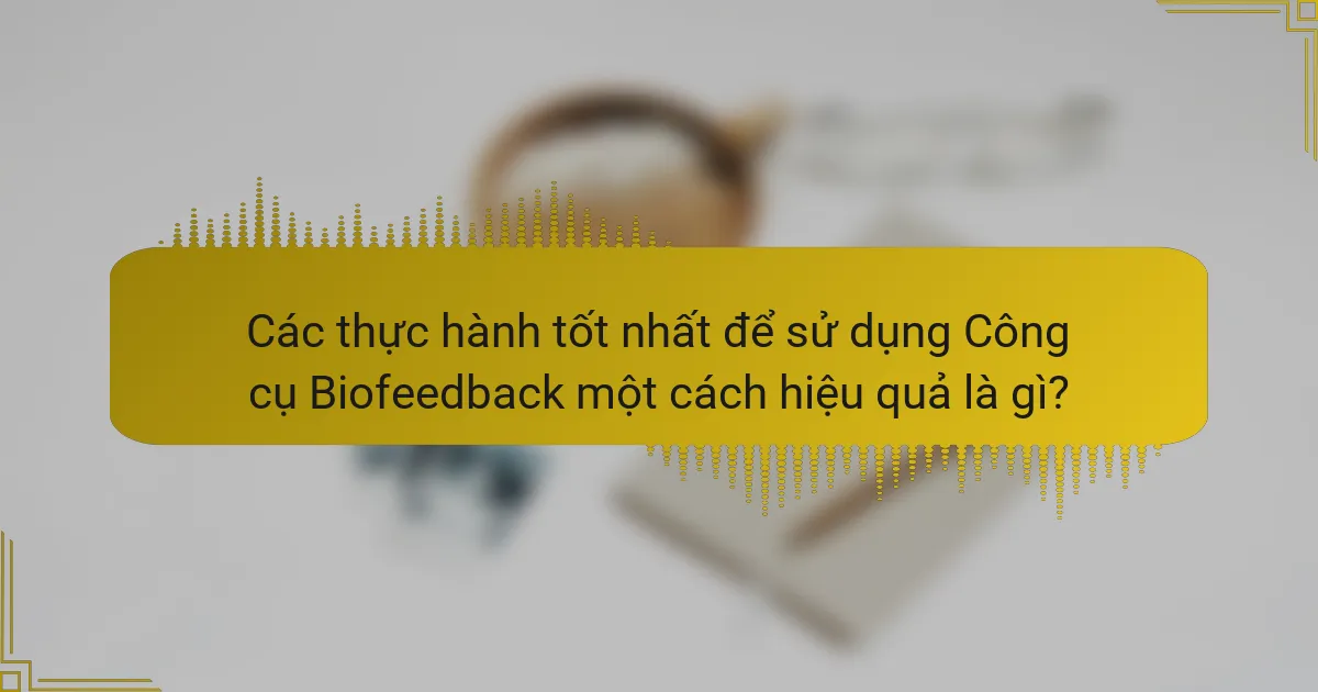 Các thực hành tốt nhất để sử dụng Công cụ Biofeedback một cách hiệu quả là gì?