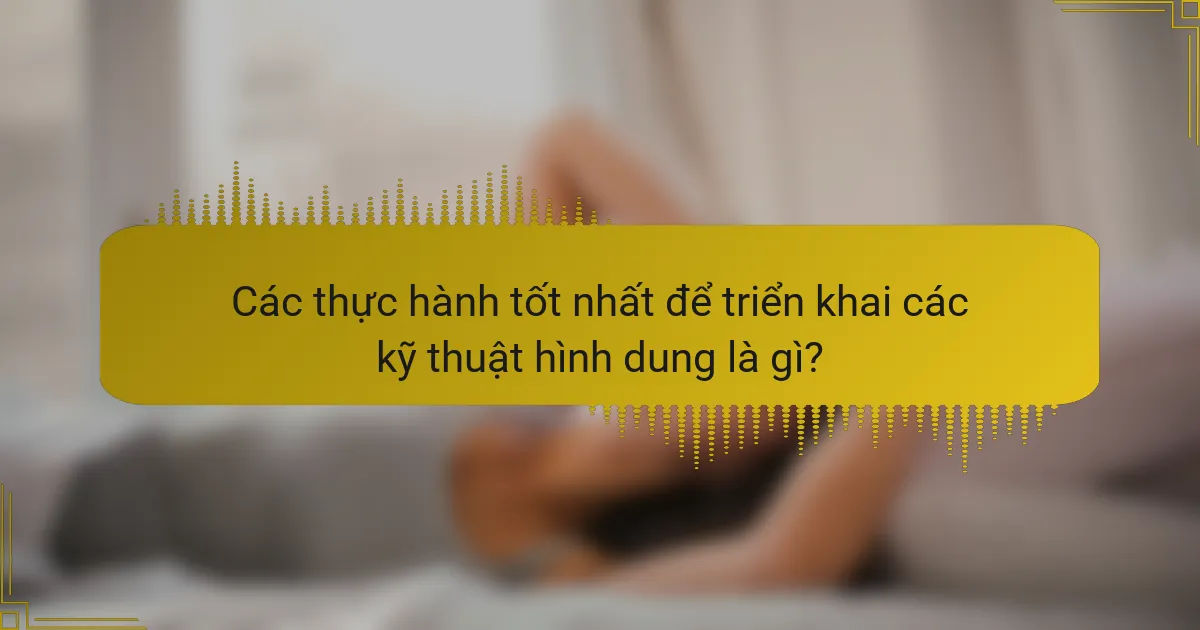 Các thực hành tốt nhất để triển khai các kỹ thuật hình dung là gì?