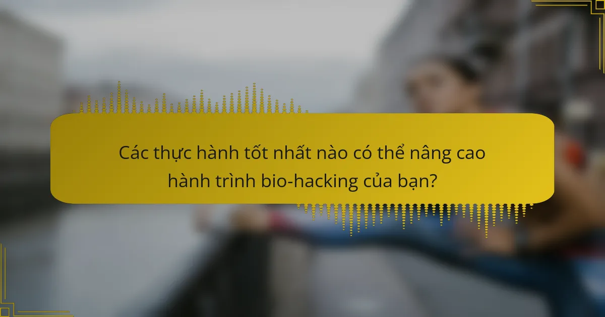 Các thực hành tốt nhất nào có thể nâng cao hành trình bio-hacking của bạn?