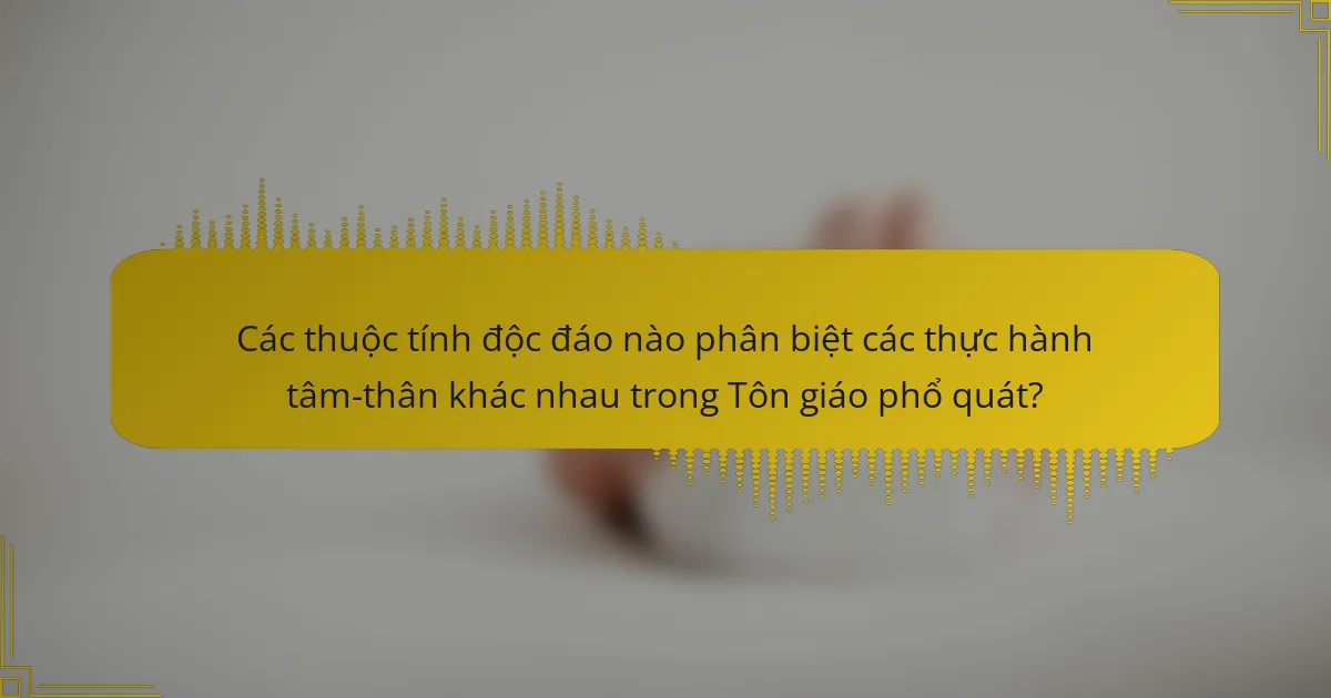Các thuộc tính độc đáo nào phân biệt các thực hành tâm-thân khác nhau trong Tôn giáo phổ quát?