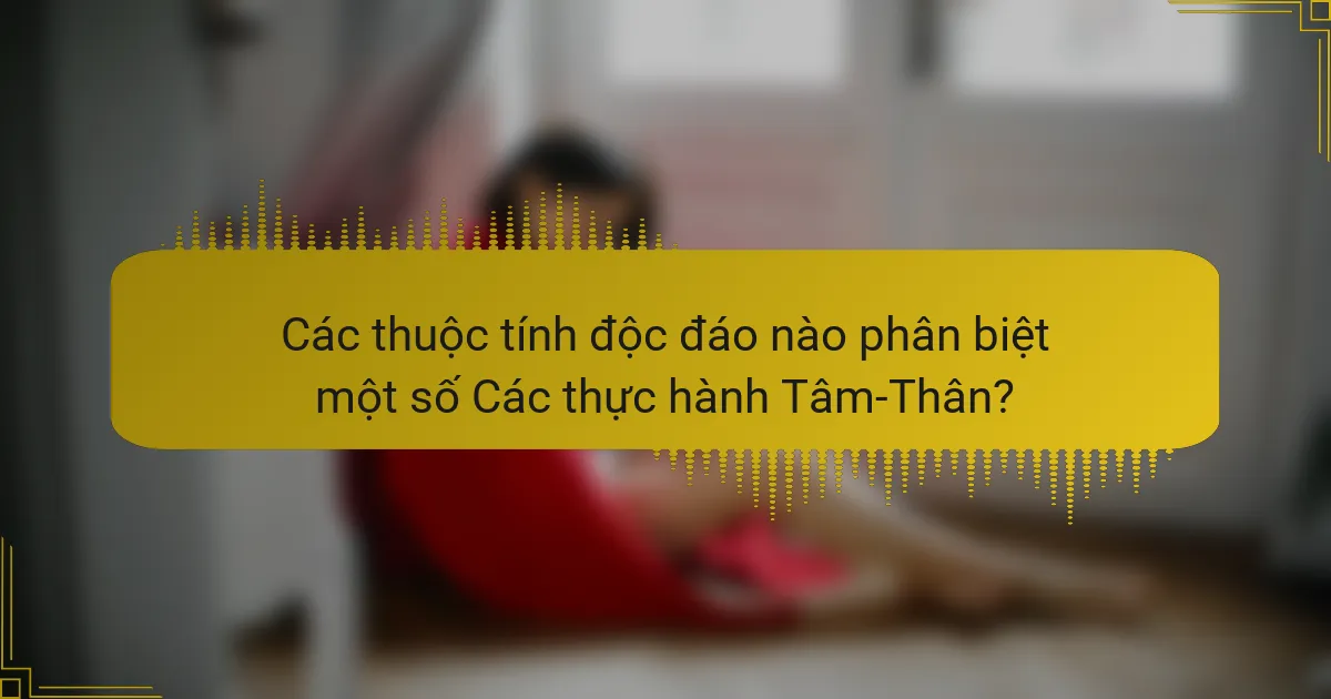 Các thuộc tính độc đáo nào phân biệt một số Các thực hành Tâm-Thân?