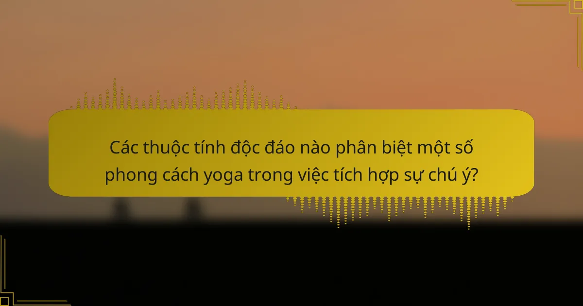 Các thuộc tính độc đáo nào phân biệt một số phong cách yoga trong việc tích hợp sự chú ý?