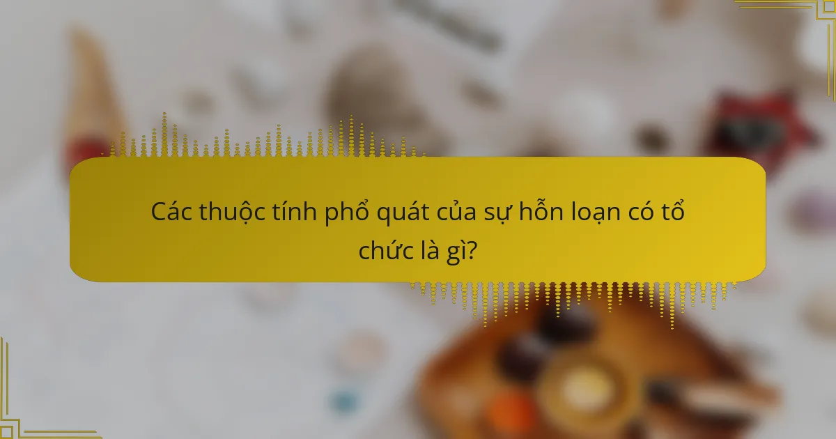 Các thuộc tính phổ quát của sự hỗn loạn có tổ chức là gì?